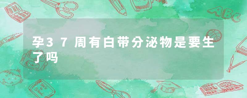 孕37周有白带分泌物是要生了吗