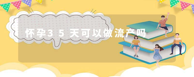 怀孕35天可以做流产吗