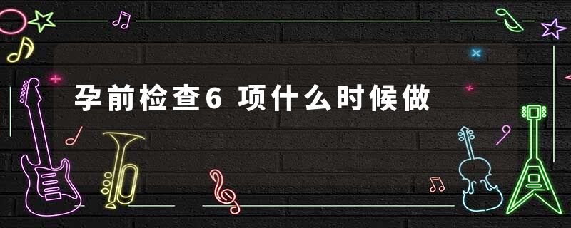 孕前检查6项什么时候做