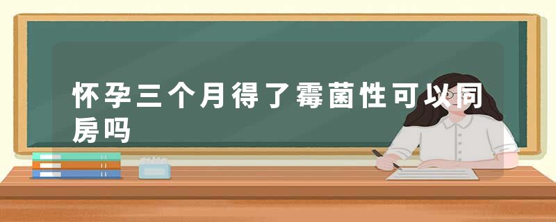 怀孕三个月得了霉菌性可以同房吗