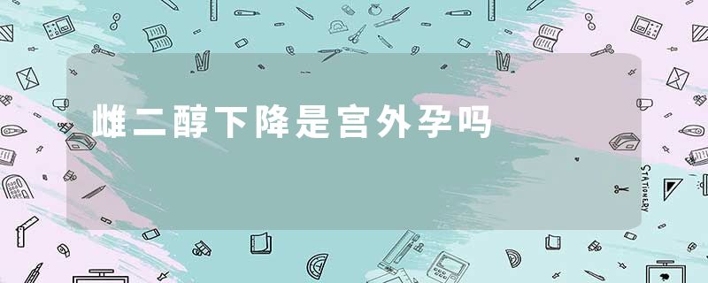 雌二醇下降是宫外孕吗