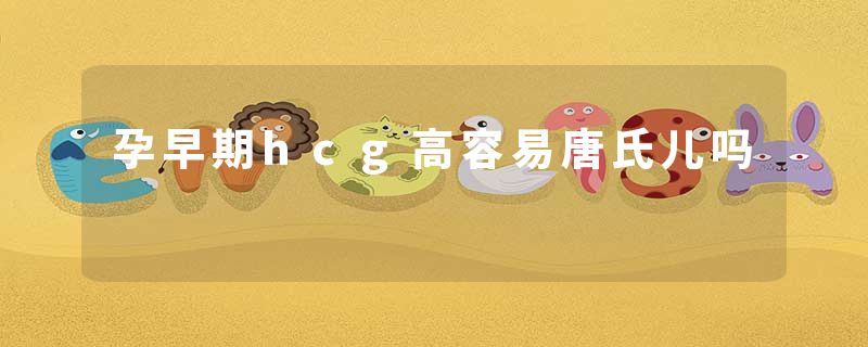 孕早期hcg高容易唐氏儿吗