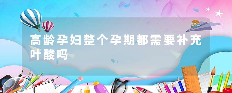 高龄孕妇整个孕期都需要补充叶酸吗