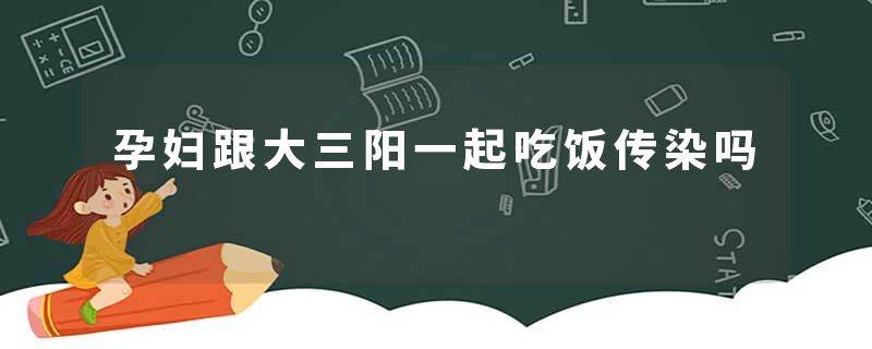 孕妇跟大三阳一起吃饭传染吗