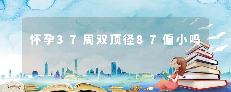 怀孕37周双顶径87偏小吗