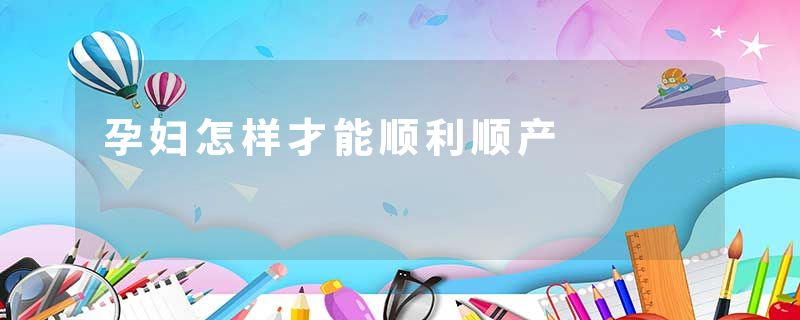 孕妇怎样才能顺利顺产