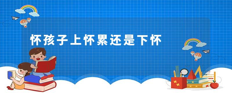 怀孩子上怀累还是下怀