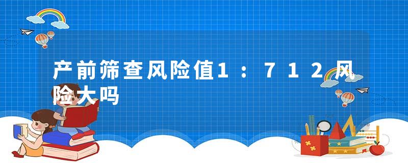 产前筛查风险值1:712风险大吗