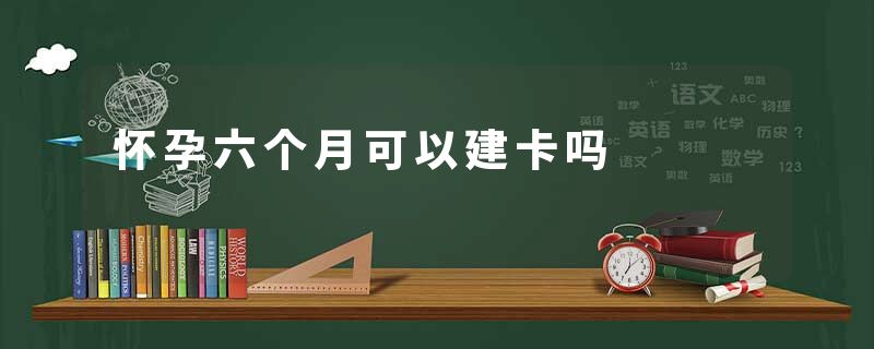 怀孕六个月可以建卡吗