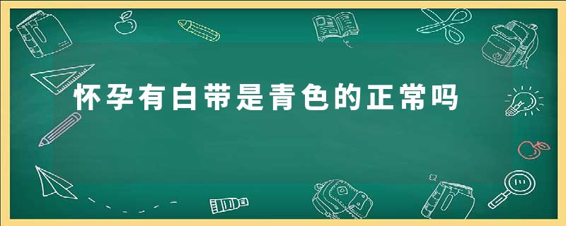 怀孕有白带是青色的正常吗