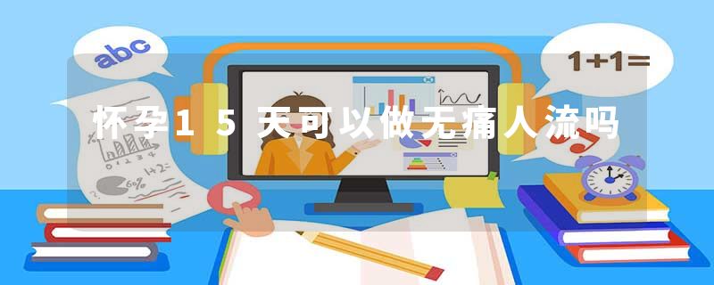 怀孕15天可以做无痛人流吗