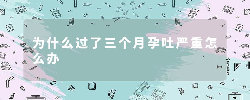 为什么过了三个月孕吐严重怎么办