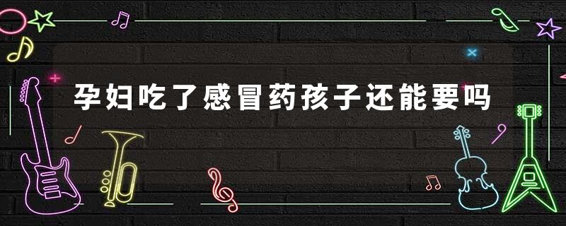 孕妇吃了感冒药孩子还能要吗