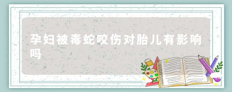 孕妇被毒蛇咬伤对胎儿有影响吗