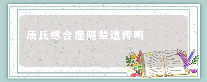 唐氏综合症隔辈遗传吗