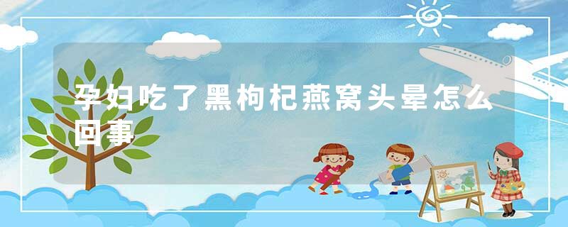 孕妇吃了黑枸杞燕窝头晕怎么回事