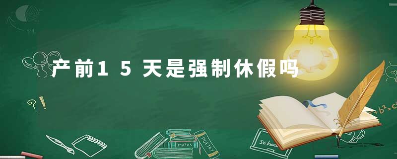 产前15天是强制休假吗