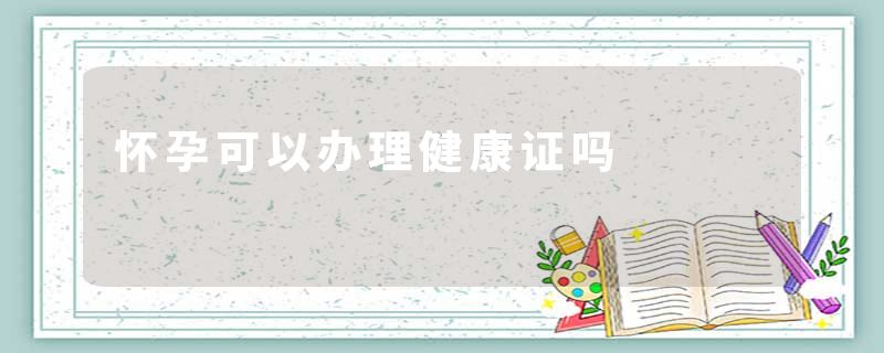 怀孕可以办理健康证吗