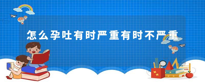 怎么孕吐有时严重有时不严重