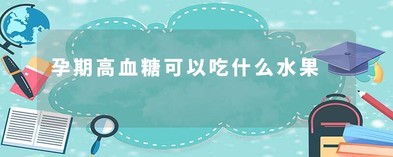 孕期高血糖可以吃什么水果