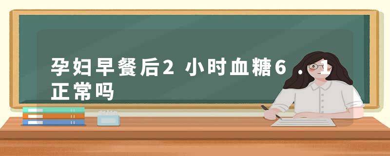 孕妇早餐后2小时血糖6.1正常吗