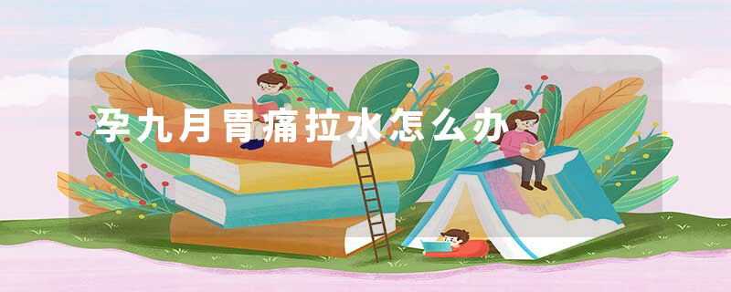 孕九月胃痛拉水怎么办