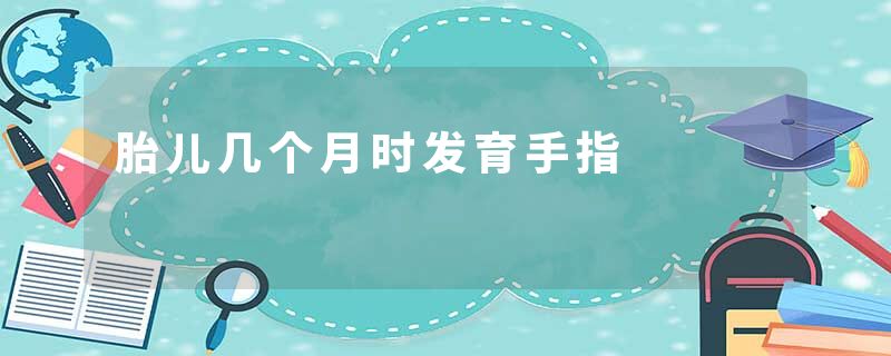 胎儿几个月时发育手指