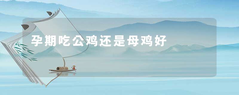 孕期吃公鸡还是母鸡好