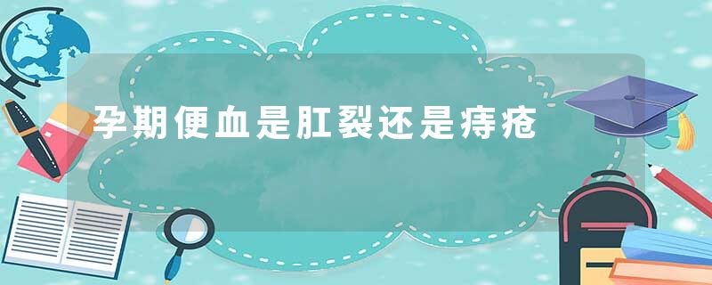 孕期便血是肛裂还是痔疮