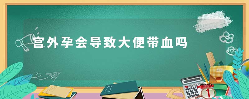 宫外孕会导致大便带血吗