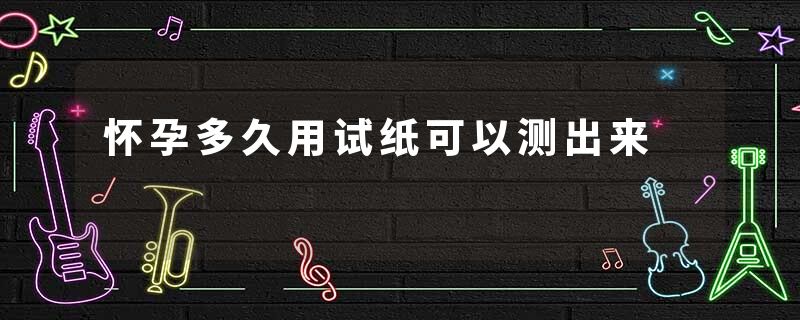 怀孕多久用试纸可以测出来