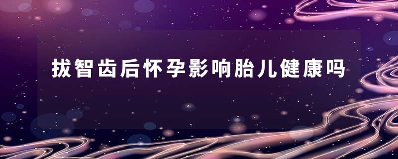 拔智齿后怀孕影响胎儿健康吗