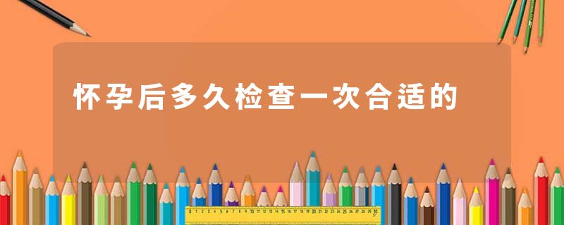 怀孕后多久检查一次合适的