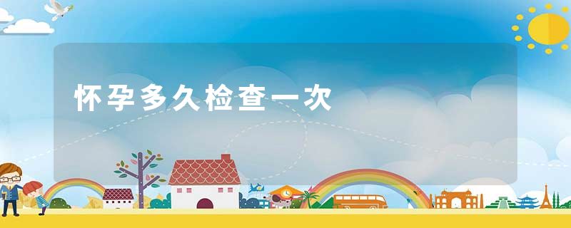 怀孕多久检查一次