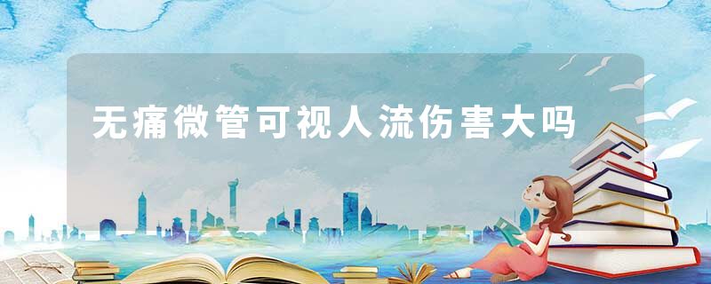 无痛微管可视人流伤害大吗