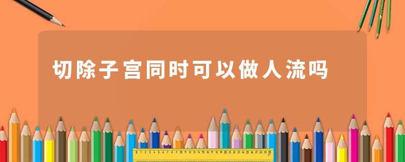 切除子宫同时可以做人流吗
