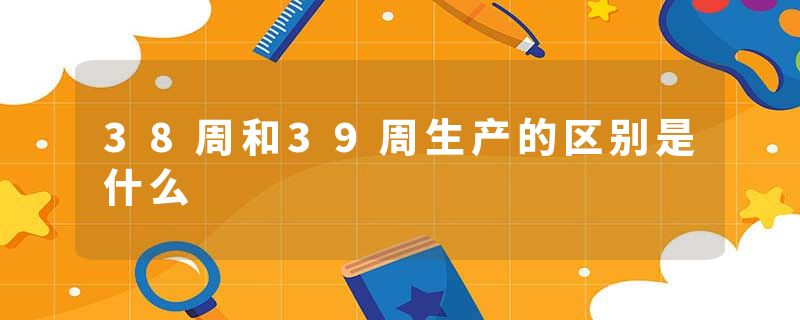 38周和39周生产的区别是什么