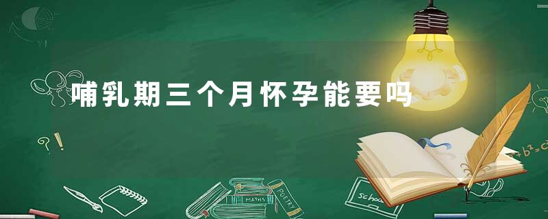 哺乳期三个月怀孕能要吗