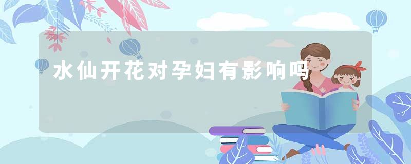 水仙开花对孕妇有影响吗
