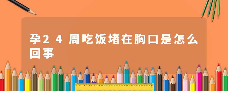 孕24周吃饭堵在胸口是怎么回事