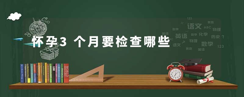 怀孕3个月要检查哪些