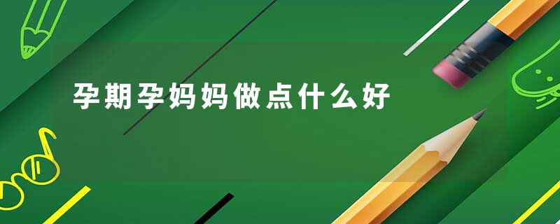 孕期孕妈妈做点什么好