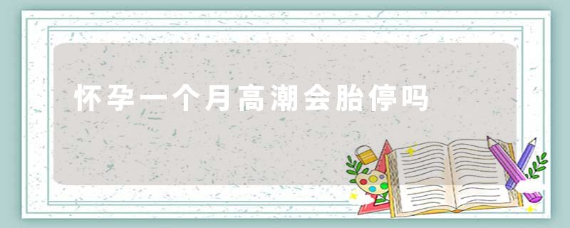 怀孕一个月高潮会胎停吗