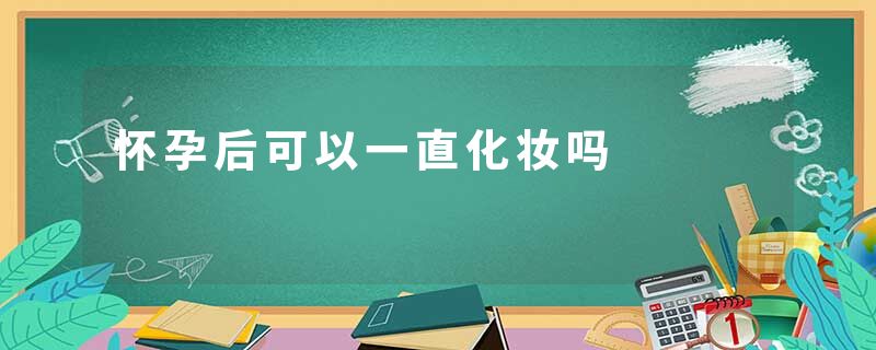 怀孕后可以一直化妆吗