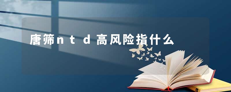 唐筛ntd高风险指什么