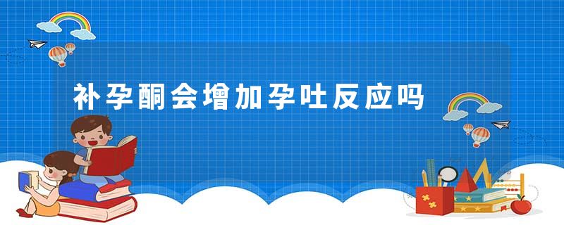 补孕酮会增加孕吐反应吗
