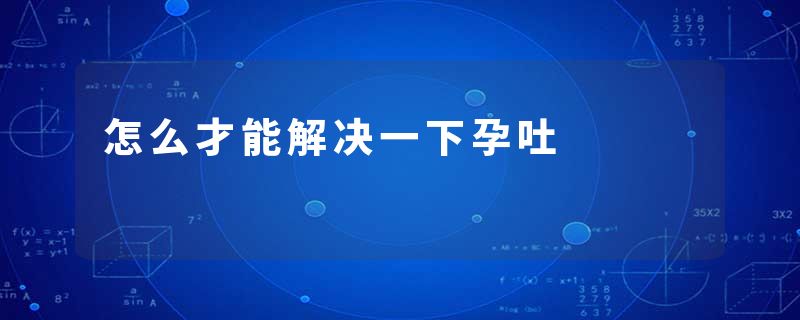 怎么才能解决一下孕吐