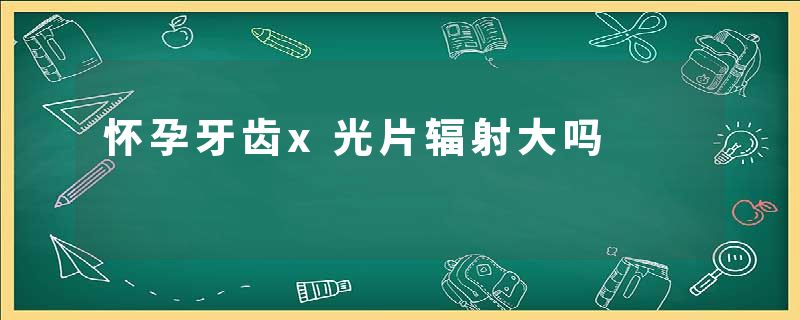 怀孕牙齿x光片辐射大吗