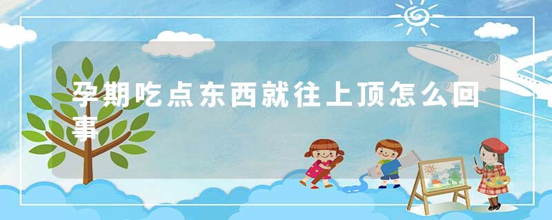 孕期吃点东西就往上顶怎么回事
