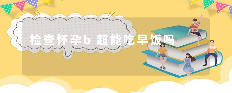 检查怀孕b超能吃早饭吗